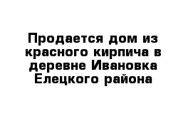 Продается дом из красного кирпича в деревне Ивановка Елецкого района